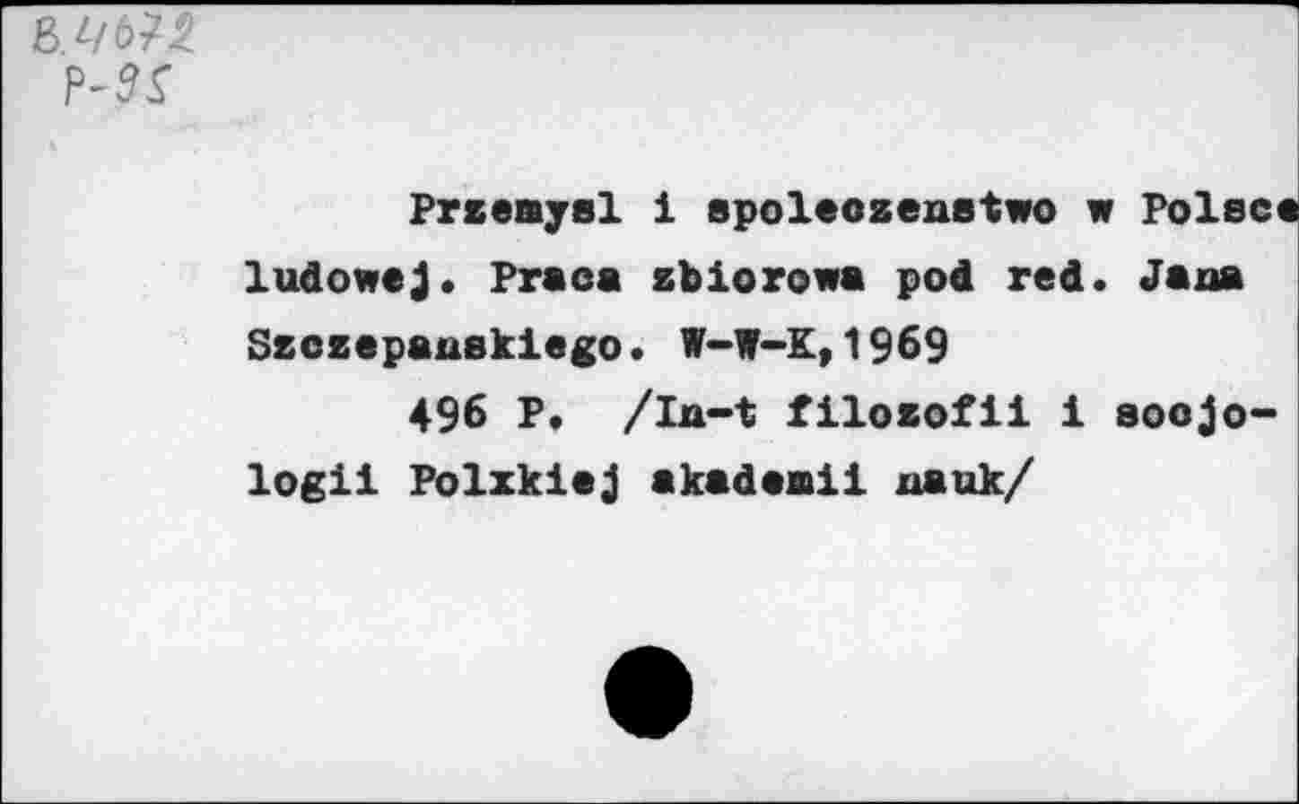 ﻿8W-2 МГ
Preemysl i spoleozeastwo w Poise« ludowej. Praca zbiorowa pod red. Jam Szczepauekiego. W-W-K,1969
496 P. /In-t filozofii i soojo-logii Polxkiaj akad«aii uauk/